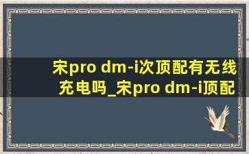 宋pro dm-i次顶配有无线充电吗_宋pro dm-i顶配